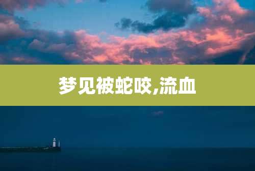 梦见被蛇咬,流血