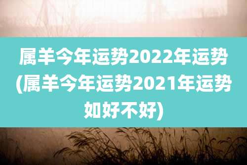 属羊今年运势2022年运势(属羊今年运势2021年运势如好不好)