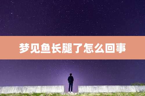 梦见鱼长腿了怎么回事