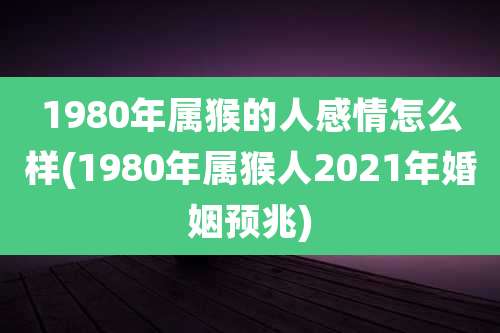 1980年属猴的人感情怎么样(1980年属猴人2021年婚姻预兆)