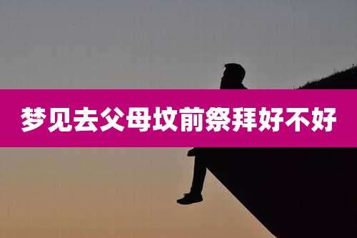 梦见去父母坟前祭拜好不好