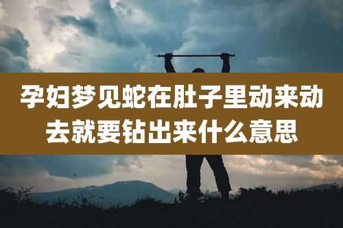 孕妇梦见蛇在肚子里动来动去就要钻出来什么意思