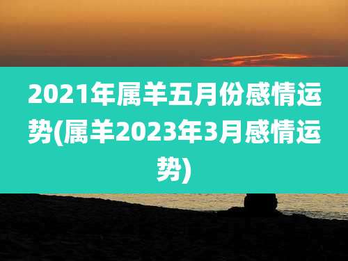 2021年属羊五月份感情运势(属羊2023年3月感情运势)