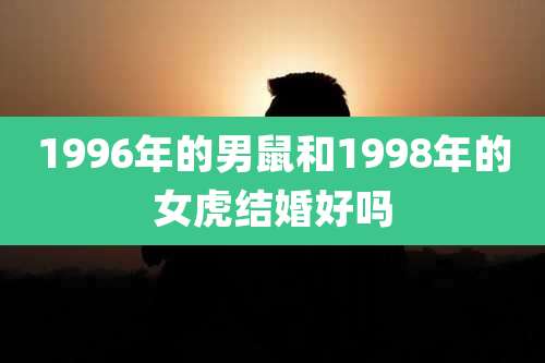 1996年的男鼠和1998年的女虎结婚好吗