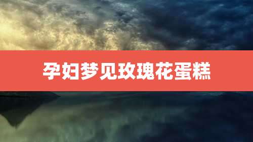 孕妇梦见玫瑰花蛋糕