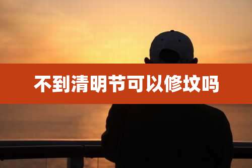 不到清明节可以修坟吗