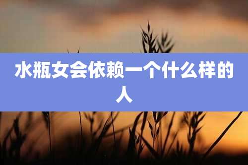 水瓶女会依赖一个什么样的人