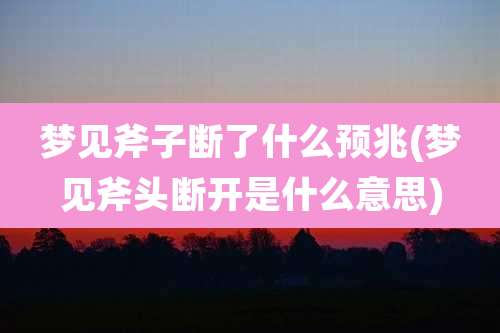 梦见斧子断了什么预兆(梦见斧头断开是什么意思)