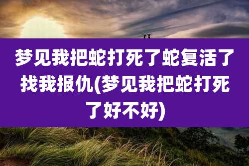 梦见我把蛇打死了蛇复活了找我报仇(梦见我把蛇打死了好不好)