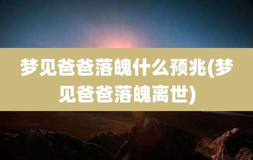 梦见爸爸落魄什么预兆(梦见爸爸落魄离世)