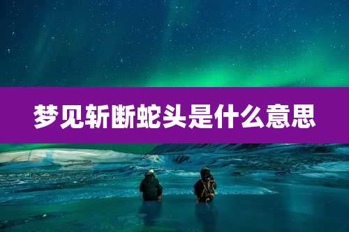 梦见斩断蛇头是什么意思
