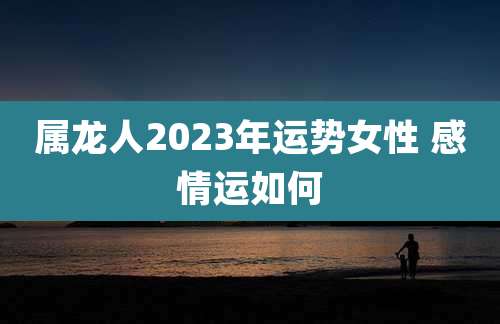 属龙人2023年运势女性 感情运如何