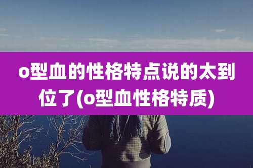 o型血的性格特点说的太到位了(o型血性格特质)