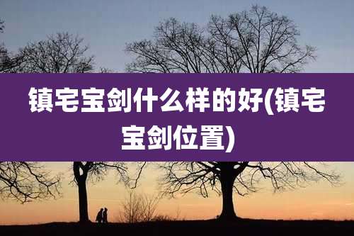 镇宅宝剑什么样的好(镇宅宝剑位置)