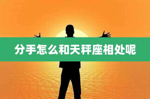 分手怎么和天秤座相处呢