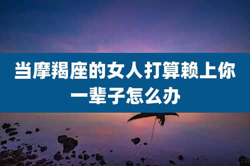 当摩羯座的女人打算赖上你一辈子怎么办
