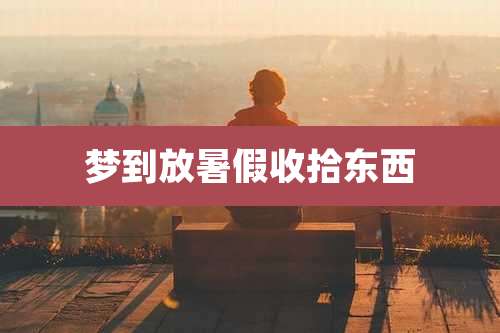 梦到放暑假收拾东西