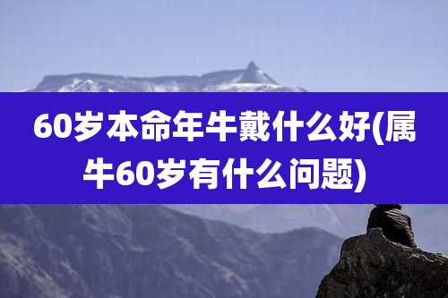 60岁本命年牛戴什么好(属牛60岁有什么问题)