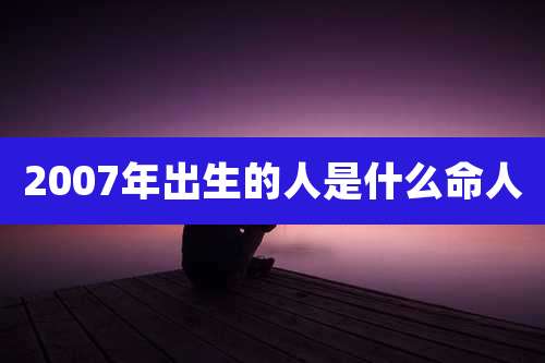 2007年出生的人是什么命人