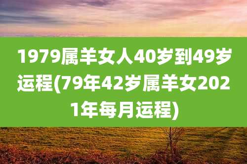 1979属羊女人40岁到49岁运程(79年42岁属羊女2021年每月运程)