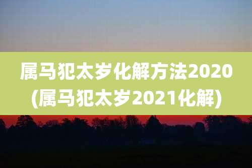 属马犯太岁化解方法2020(属马犯太岁2021化解)