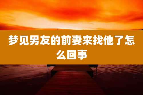 梦见男友的前妻来找他了怎么回事