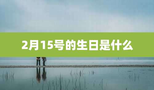 2月15号的生日是什么