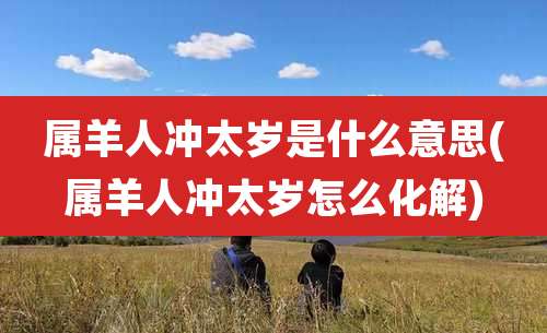 属羊人冲太岁是什么意思(属羊人冲太岁怎么化解)