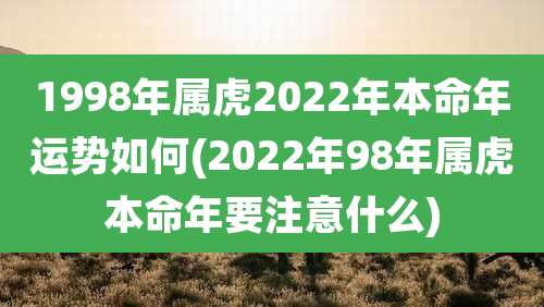 1998年属虎2022年本命年运势如何(2022年98年属虎本命年要注意什么)
