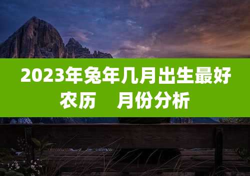 2023年兔年几月出生最好农历 月份分析