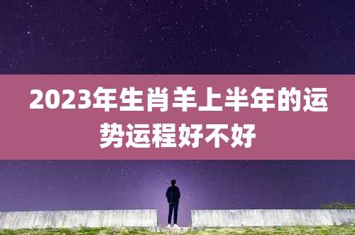2023年生肖羊上半年的运势运程好不好