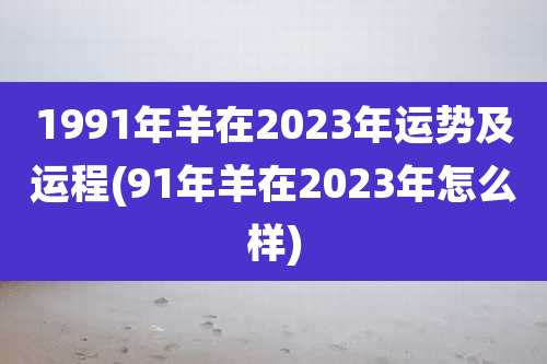 1991年羊在2023年运势及运程(91年羊在2023年怎么样)