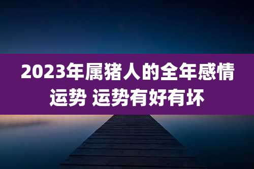 2023年属猪人的全年感情运势 运势有好有坏