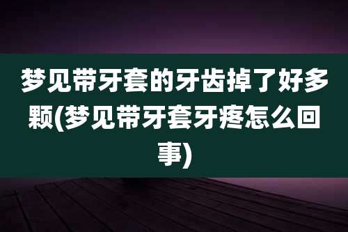 梦见带牙套的牙齿掉了好多颗(梦见带牙套牙疼怎么回事)