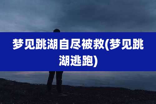 梦见跳湖自尽被救(梦见跳湖逃跑)