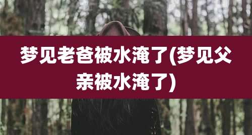 梦见老爸被水淹了(梦见父亲被水淹了)