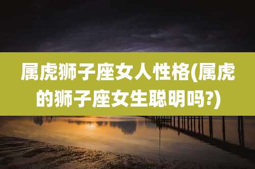 属虎狮子座女人性格(属虎的狮子座女生聪明吗?)