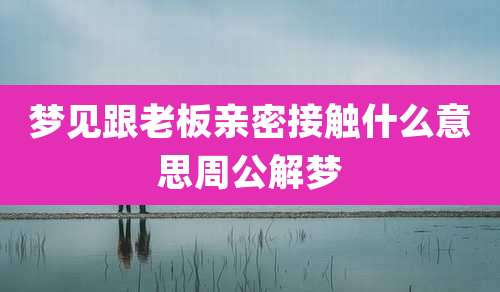 梦见跟老板亲密接触什么意思周公解梦