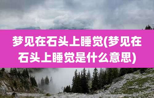 梦见在石头上睡觉(梦见在石头上睡觉是什么意思)