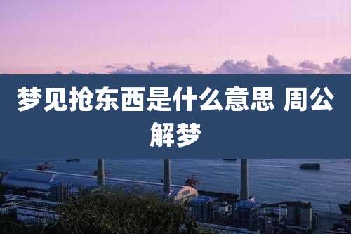 梦见抢东西是什么意思 周公解梦