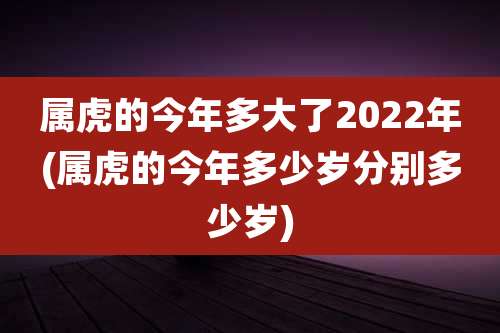 属虎的今年多大了2022年(属虎的今年多少岁分别多少岁)