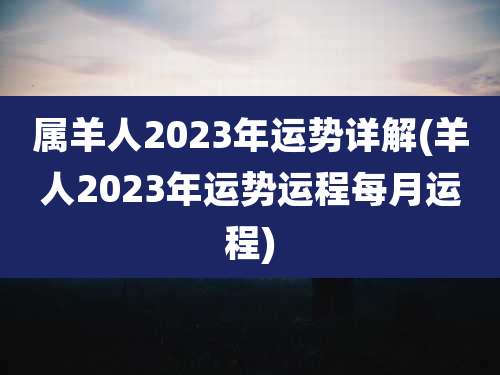 属羊人2023年运势详解(羊人2023年运势运程每月运程)