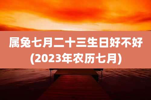 属兔七月二十三生日好不好(2023年农历七月)