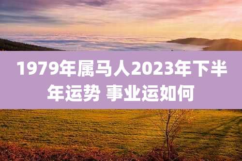 1979年属马人2023年下半年运势 事业运如何