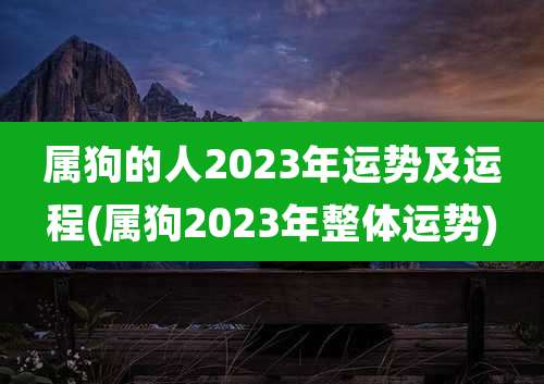 属狗的人2023年运势及运程(属狗2023年整体运势)
