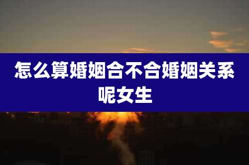 怎么算婚姻合不合婚姻关系呢女生