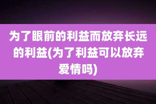 为了眼前的利益而放弃长远的利益(为了利益可以放弃爱情吗)