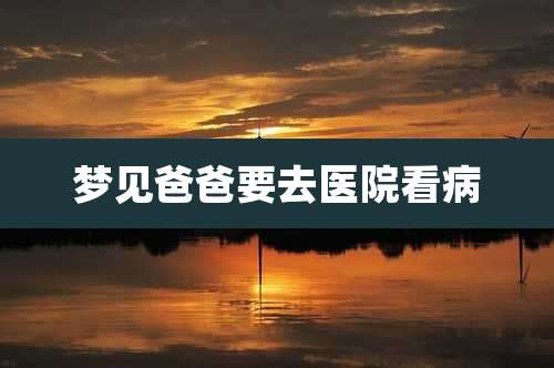 梦见爸爸要去医院看病