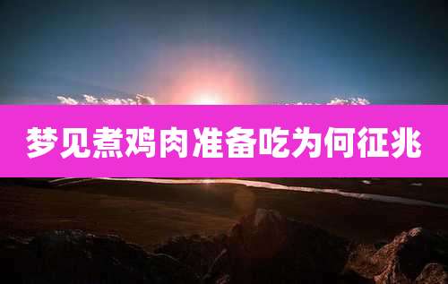 梦见煮鸡肉准备吃为何征兆