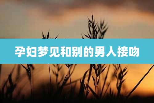 孕妇梦见和别的男人接吻